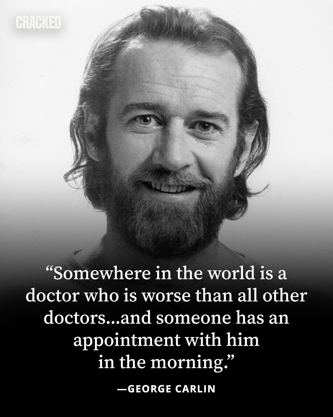 CRACKED Somewhere in the world is a doctor who is worse than all other doctors...and someone has an appointment with him in the morning. -GEORGE CARLIN 