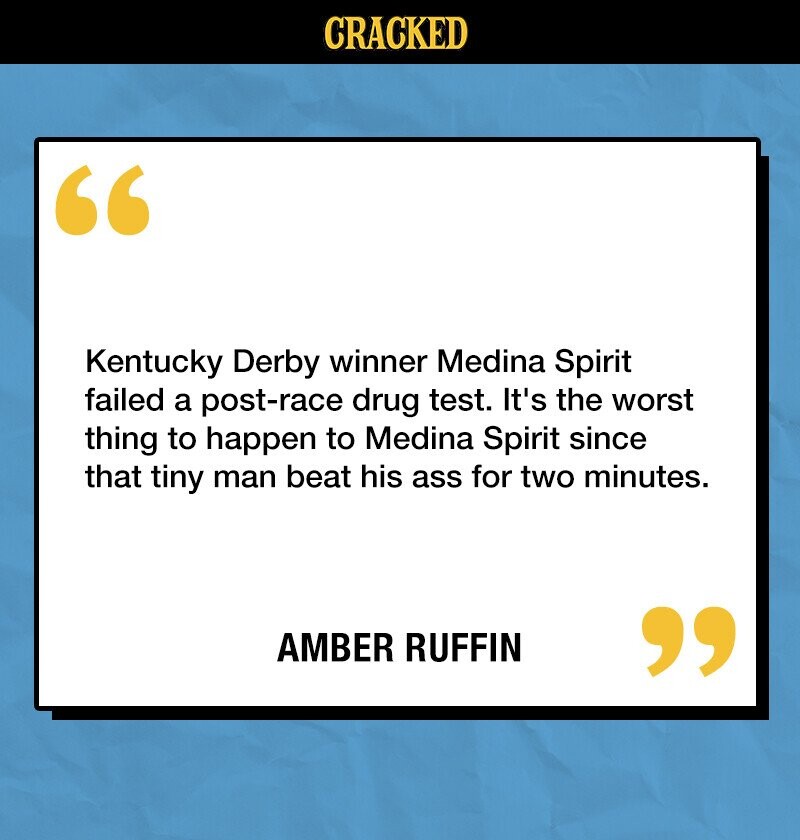 CRACKED Kentucky Derby winner Medina Spirit failed a post-race drug test. It's the worst thing to happen to Medina Spirit since that tiny man beat his ass for two minutes. AMBER RUFFIN 