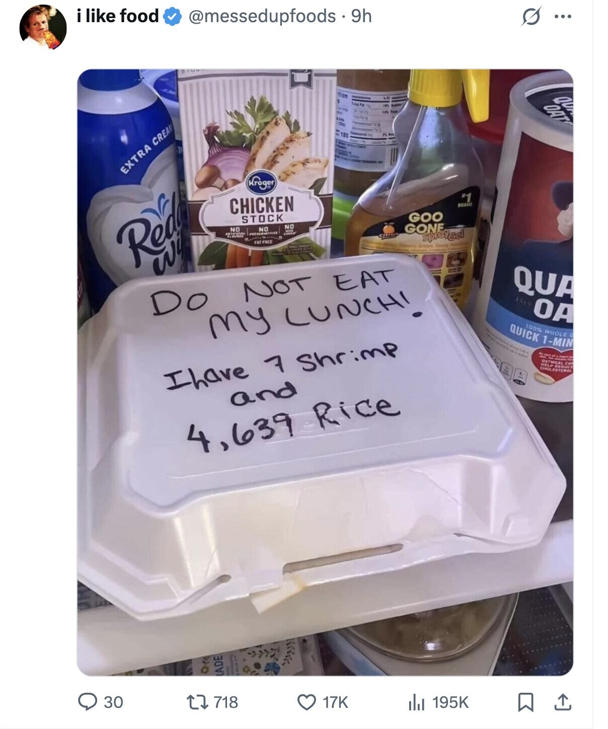 i like food @messedupfoods . 9h O ... dias se QU teste OAT ID I a beste 180 EXTRA CREA Kroger '1 CHICKEN BRAND GOO STOCK NO NO NO GONE F PRESERVATIVES sproyGel Red FAT FREE TO wil QUA Do NOT EAT 181 OA my LUNCH! - QUICK 100% 1-MIN WHOLE G - 10 OATMEAL CA I have 7 Shrimp and 4,639 Rice ADE 30 718 195K 17K 
