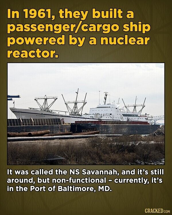 In 1961, they built a passenger/cargo ship powered by a nuclear reactor. It was called the NS Savannah, and it's still around, but non-functional - currently, it's in the Port of Baltimore, MD. CRACKED.COM