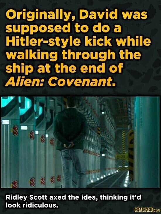 Originally, David was supposed to do a Hitler-style kick while walking through the ship at the end of Alien: Covenant. Ridley Scott axed the idea, thinking it'd look ridiculous. CRACKED.COM