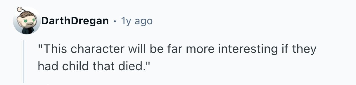 DarthDregan . 1y ago This character will be far more interesting if they had child that died. 