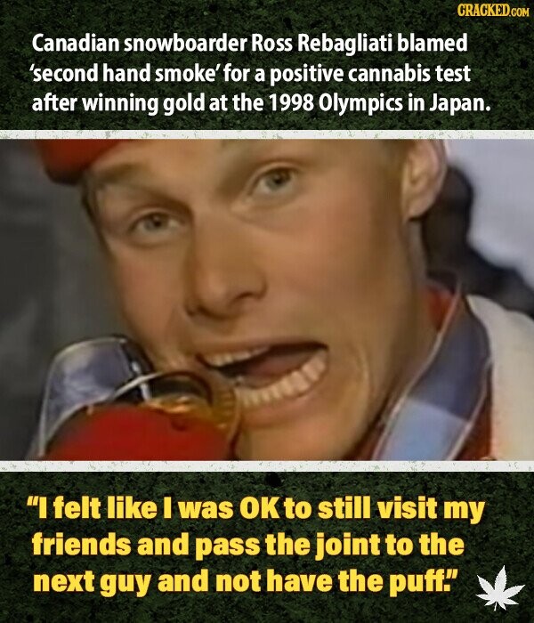 CRACKED.COM Canadian snowboarder Ross Rebagliati blamed 'second hand smoke' for a positive cannabis test after winning gold at the 1998 Olympics in Japan. I felt like I was OK to still visit my friends and pass the joint to the next guy and not have the puff.