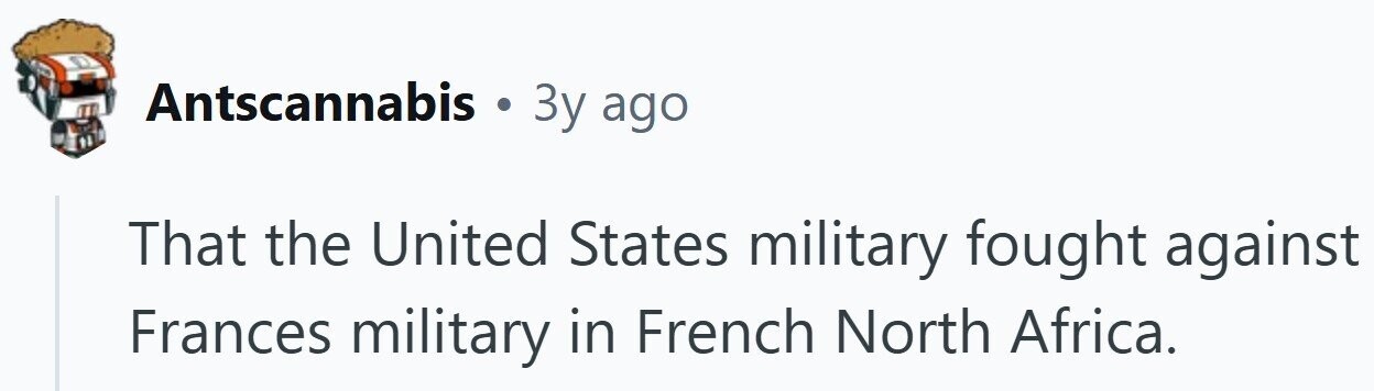 Antscannabis . 3y ago That the United States military fought against Frances military in French North Africa. 