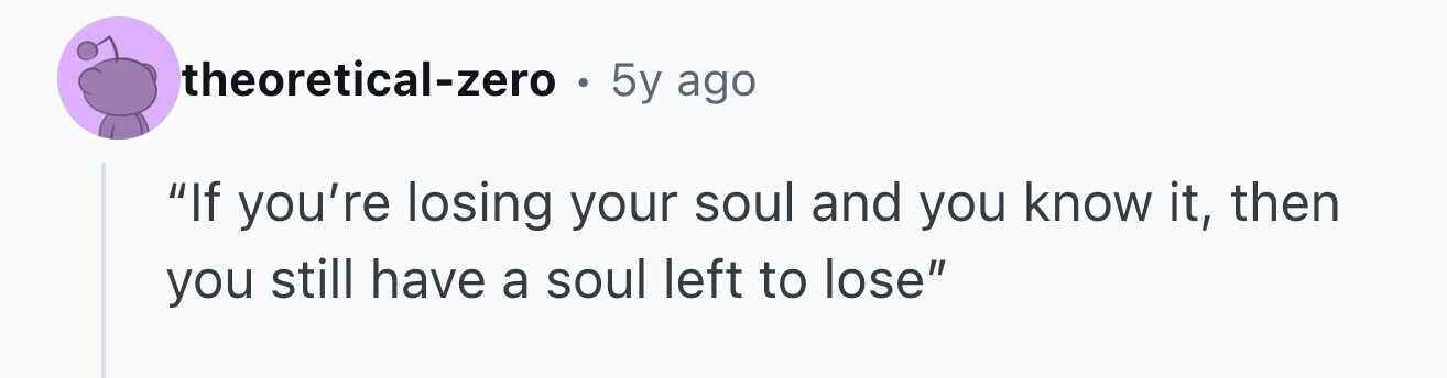 theoretical-zero . 5y ago If you're losing your soul and you know it, then you still have a soul left to lose