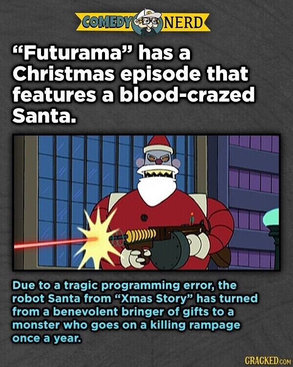 COMEDY NERD Futurama has a Christmas episode that features a blood-crazed Santa. Due to a tragic programming error, the robot Santa from Xmas Story has turned from a benevolent bringer of gifts to a monster who goes on a killing rampage once a year. CRACKED.COM