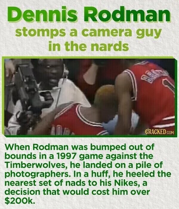 Dennis Rodman stomps a camera guy in the nards CRACKED.COM When Rodman was bumped out of bounds in a 1997 game against the Timberwolves, he landed on a pile of photographers. In a huff, he heeled the nearest set of nads to his Nikes, a decision that would cost him over $200k.