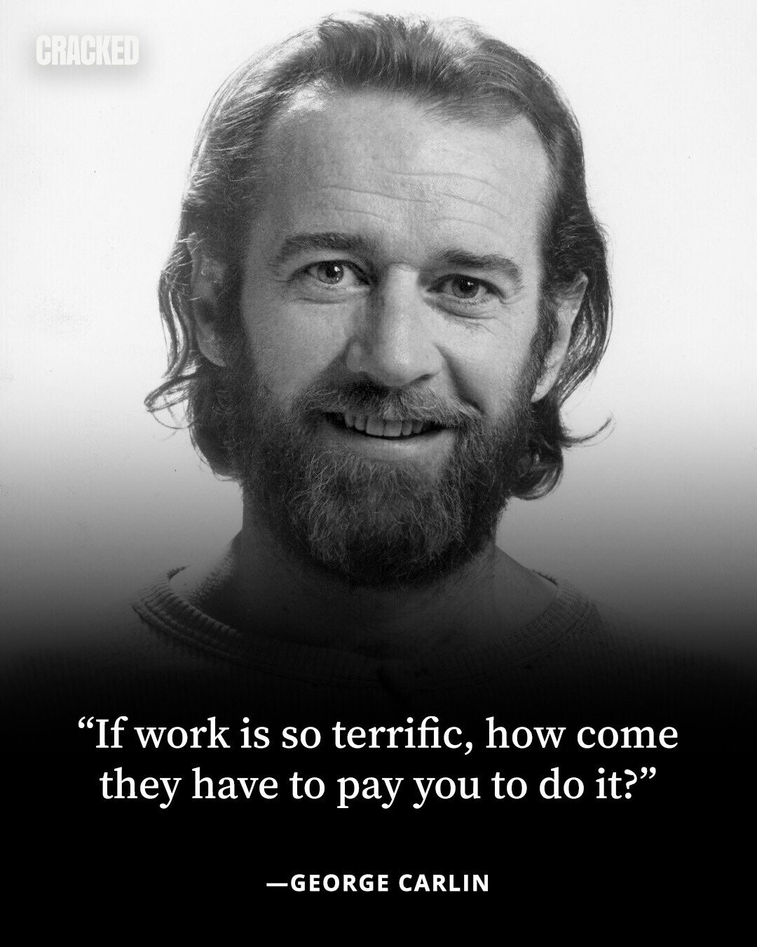 CRACKED If work is so terrific, how come they have to pay you to do it? -GEORGE CARLIN 
