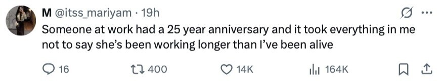 M @itss_mariyam 19h ... Someone at work had a 25 year anniversary and it took everything in me not to say she's been working longer than I've been alive 16 400 14K del 164K 