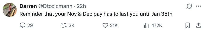 Darren @Dtoxicmann 22h ... Reminder that your Nov & Dec pay has to last you until Jan 35th 29 3K 21K del 472K 