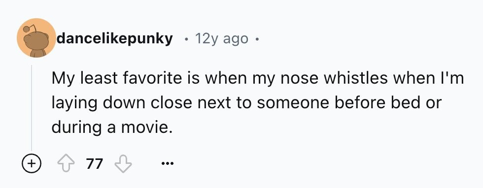 dancelikepunky 12y ago o My least favorite is when my nose whistles when I'm laying down close next to someone before bed or during a movie. + 77 ...