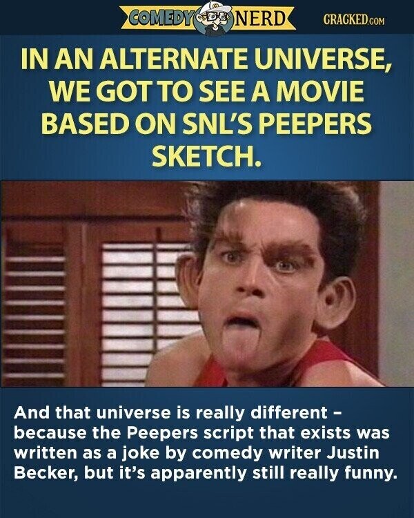 COMEDY NERD CRACKED.COM IN AN ALTERNATE UNIVERSE, WE GOT TO SEE A MOVIE BASED ON SNL'S PEEPERS SKETCH. And that universe is really different - because the Peepers script that exists was written as a joke by comedy writer Justin Becker, but it's apparently still really funny.