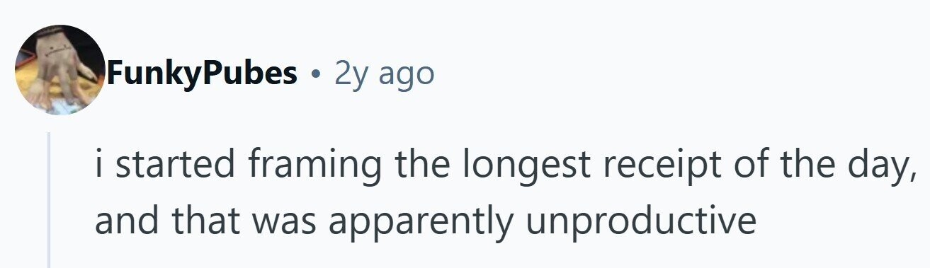 FunkyPubes . 2y ago i started . I framing the longest receipt of the day, and that was apparently unproductive