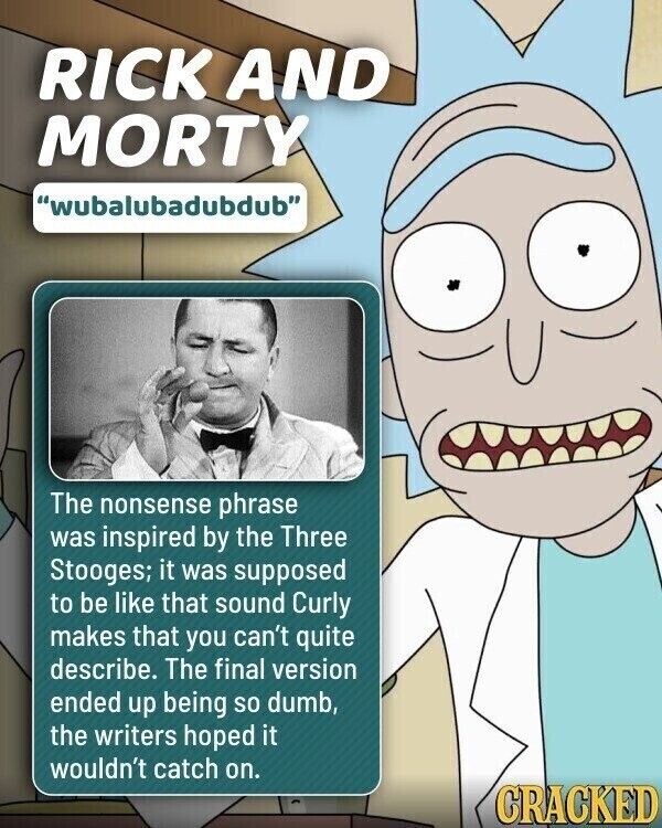 RICK AND MORTY wubalubadubdub The nonsense phrase was inspired by the Three Stooges; it was supposed to be like that sound Curly makes that you can't quite describe. The final version ended up being so dumb, the writers hoped it wouldn't catch on. CRACKED