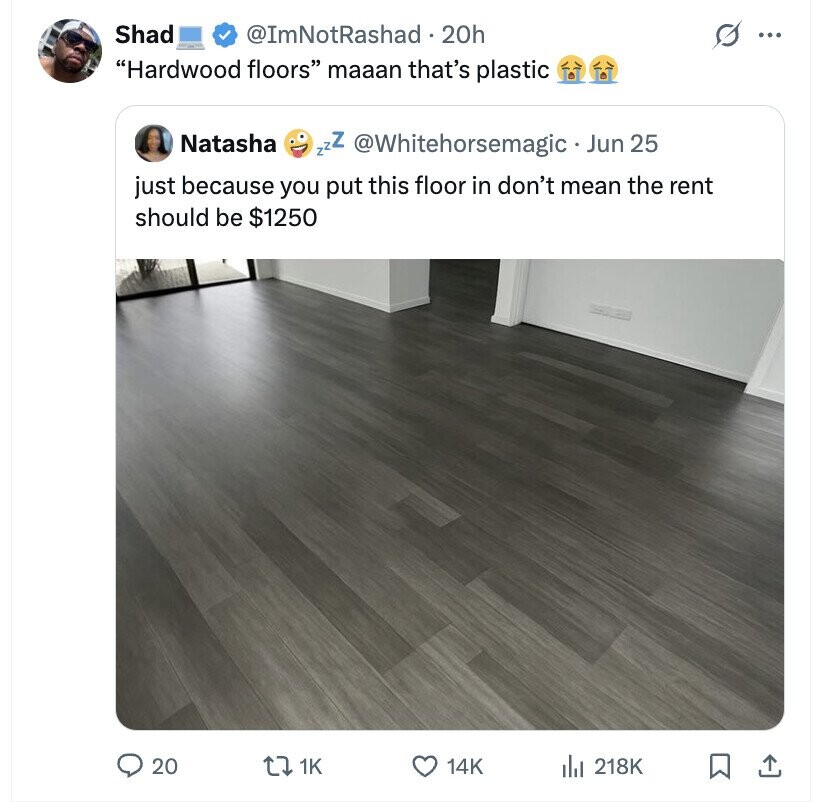 Shad @ImNotRashad 20h ... Hardwood floors maaan that's plastic Natasha zzZ @Whitehorsemagic Jun 25 just because you put this floor in don't mean the rent should be $1250 20 1K 14K del 218K
