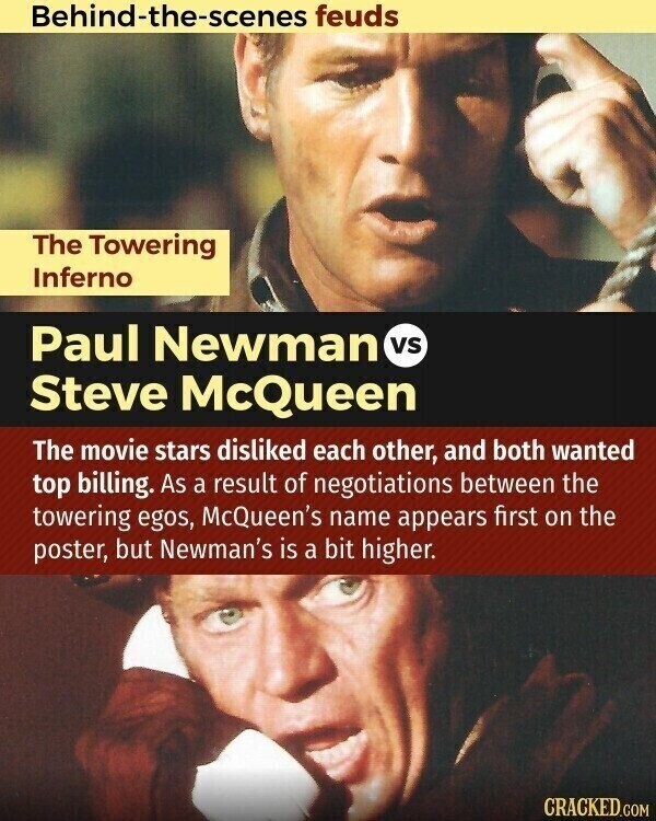 Behind-the-scenes feuds The Towering Inferno Paul Newman vs Steve McQueen The movie stars disliked each other, and both wanted top billing. As a result of negotiations between the towering egos, McQueen's name appears first on the poster, but Newman's is a bit higher. CRACKED.COM