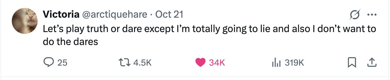 Victoria @arctiquehare Oct 21 ... Let's play truth or dare except I'm totally going to lie and also I don't want to do the dares 25 4.5K 34K 319K