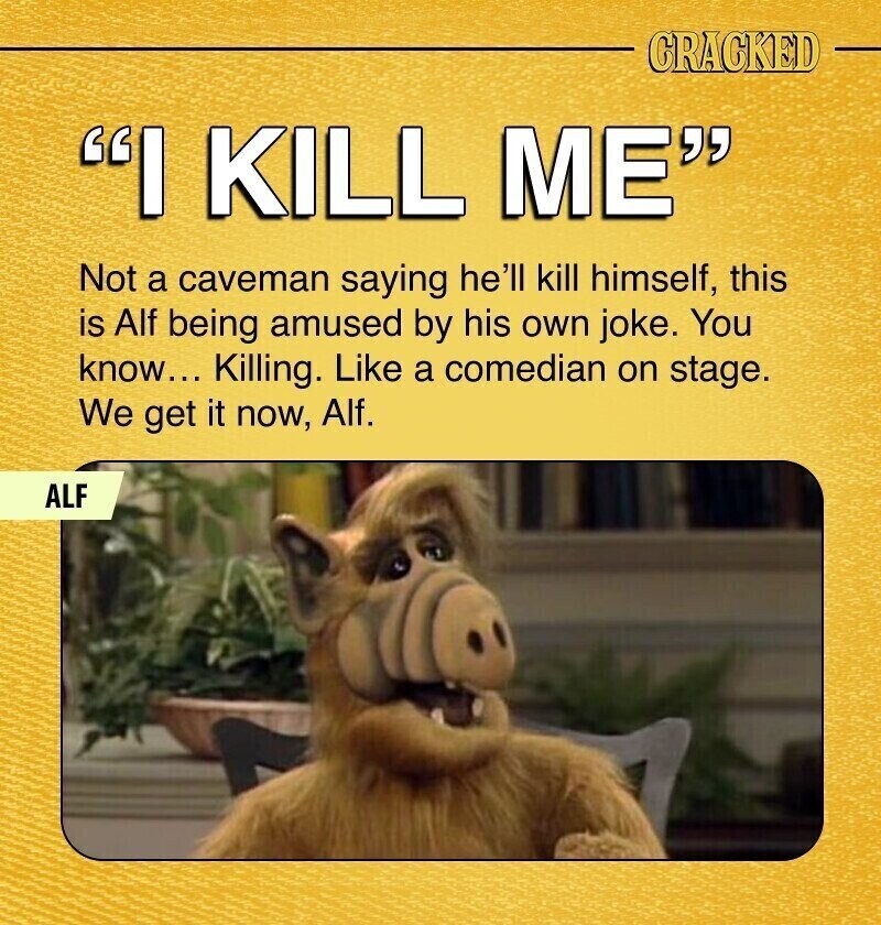 CRACKED I KILL ME Not a caveman saying he'll kill himself, this is Alf being amused by his own joke. You know... Killing. Like a comedian on stage. We get it now, Alf. ALF