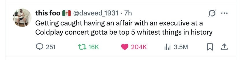 this foo @daveed_1931 . 7h ... Getting caught having an affair with an executive at a Coldplay concert gotta be top 5 whitest things in history 251 16K 204K 3.5M