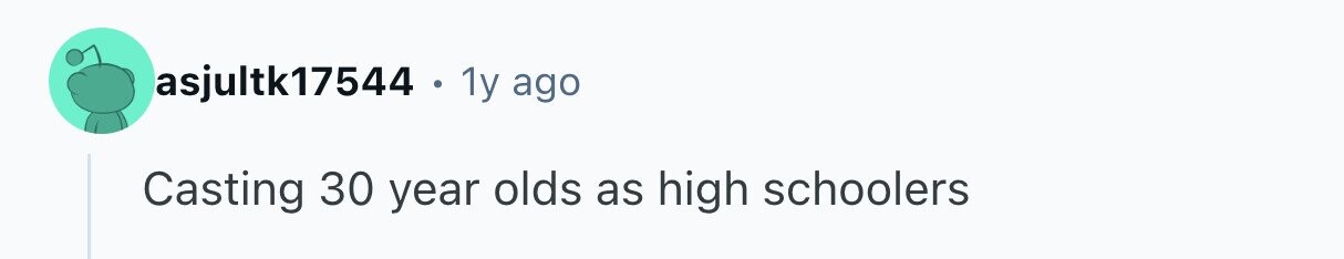 asjultk17544 1y ago Casting 30 year olds as high schoolers 