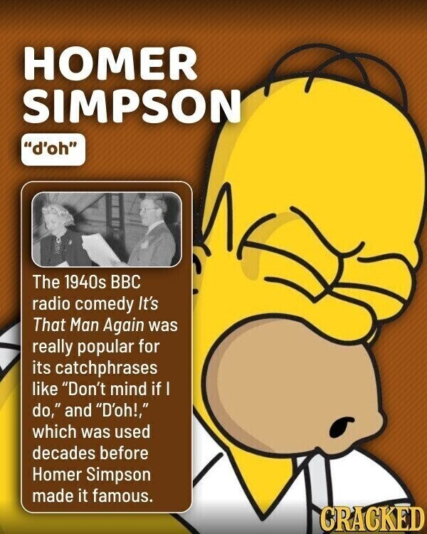 HOMER SIMPSON d'oh The 1940s BBC radio comedy It's That Man Again was really popular for its catchphrases like Don't mind if I do, and D'oh!, which was used decades before Homer Simpson made it famous. CRACKED