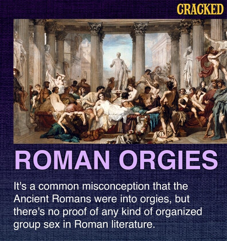 CRACKED ROMAN ORGIES It's a common misconception that the Ancient Romans were into orgies, but there's no proof of any kind of organized group sex in Roman literature.