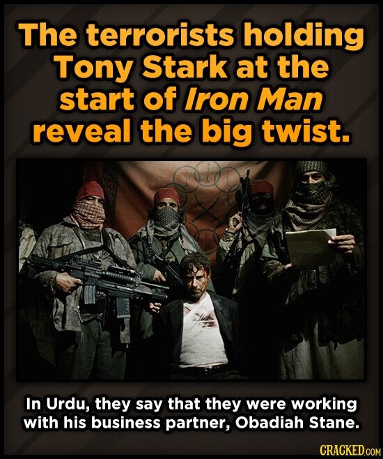 The terrorists holding Tony Stark at the start of Iron Man reveal the big twist. In Urdu, they say that they were working with his business partner, Obadiah Stane. CRACKED.COM