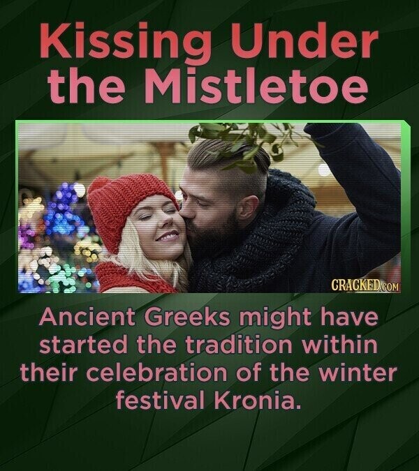 Kissing Under the Mistletoe CRACKED.COM Ancient Greeks might have started the tradition within their celebration of the winter festival Kronia.