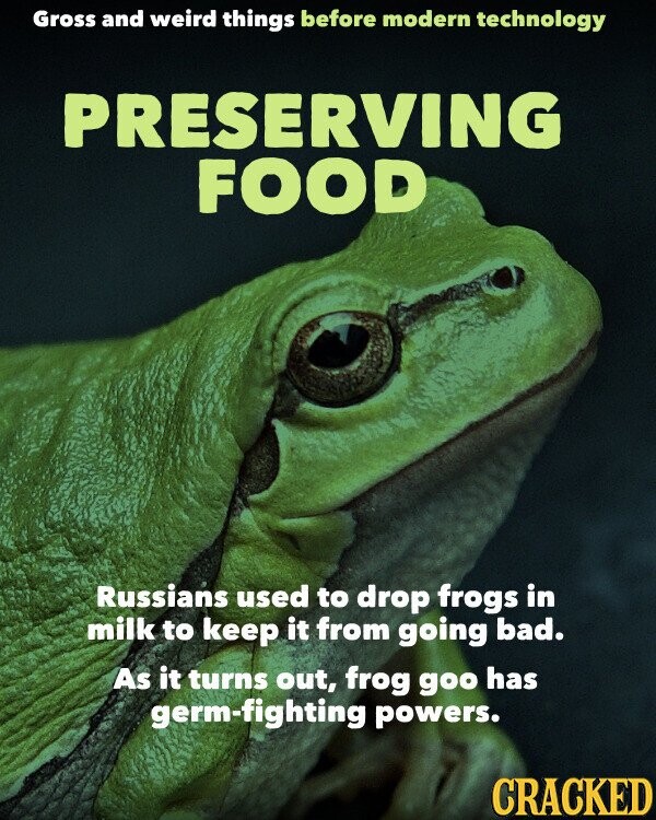 Gross and weird things before modern technology PRESERVING FOOD Russians used to drop frogs in milk to keep it from going bad. As it turns out, frog goo has germ-fighting powers. CRACKED
