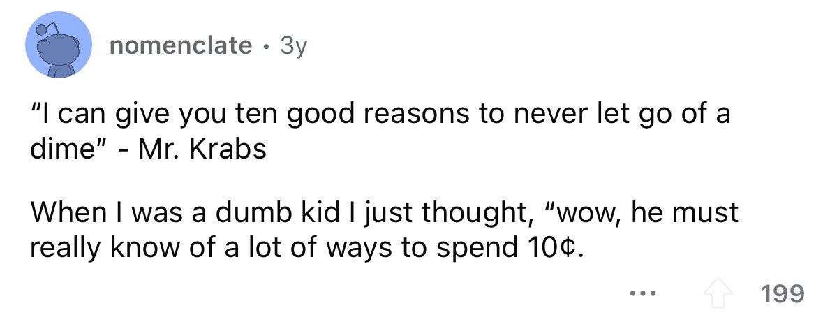 nomenclate . 3y I can give you ten good reasons to never let go of a dime - Mr. Krabs When I was a dumb kid I just thought, wow, he must really know of a lot of ways to spend 10¢. ... 199