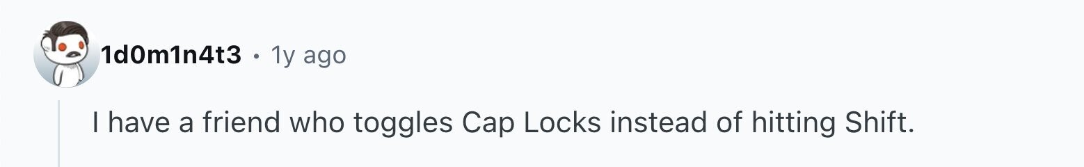 1d0m1n4t3 1y ago I have a friend who toggles Cap Locks instead of hitting Shift.