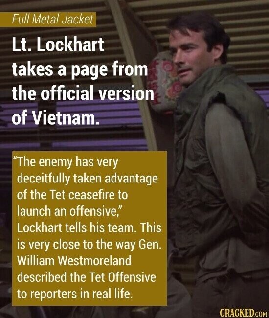 Full Metal Jacket Lt. Lockhart takes a page from the official version of Vietnam. The enemy has very deceitfully taken advantage of the Tet ceasefire to launch an offensive, Lockhart tells his team. This is very close to the way Gen. William Westmoreland described the Tet Offensive to reporters in real life. CRACKED.COM
