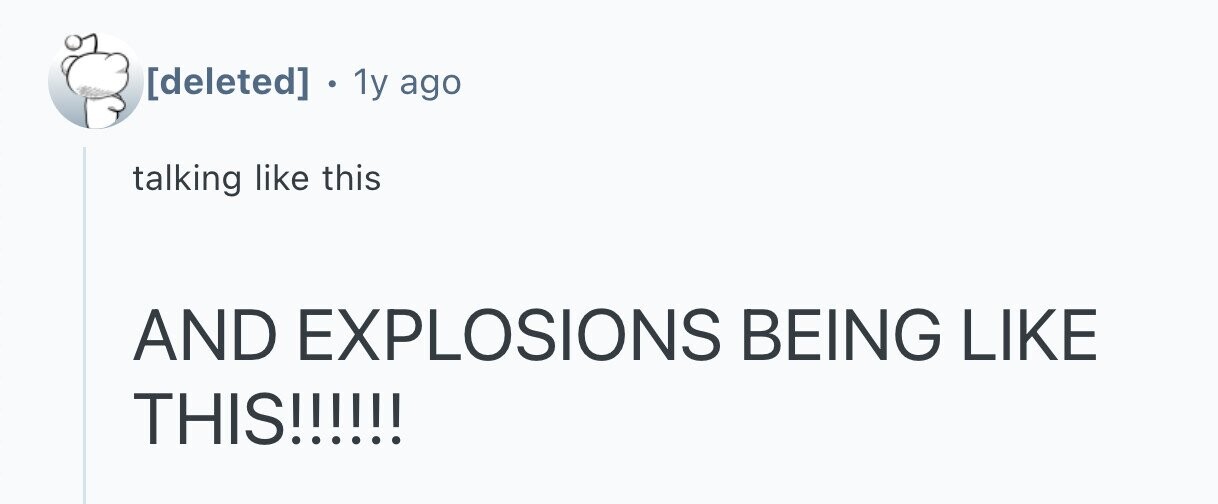  1y ago talking like this AND EXPLOSIONS BEING LIKE THIS!!!!!! 