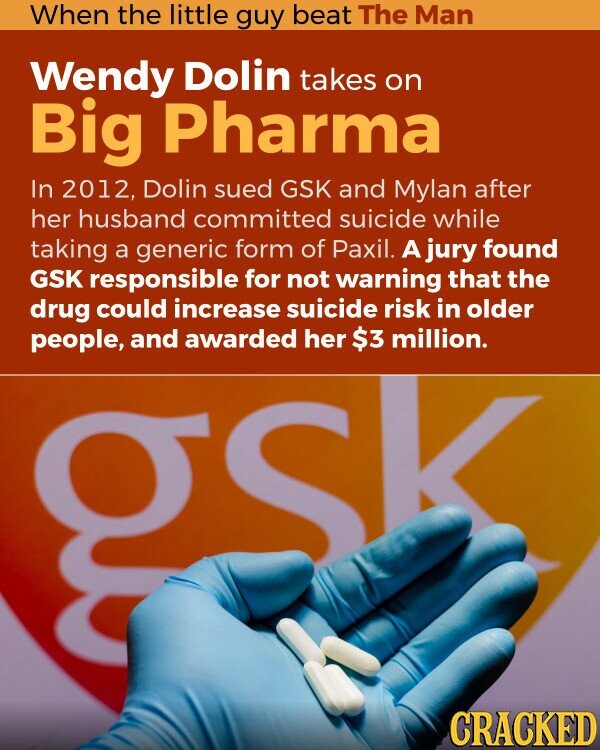 When the little guy beat The Man Wendy Dolin takes on Big Pharma In 2012, Dolin sued GSK and Mylan after her husband committed suicide while taking a generic form of Paxil. A jury found GSK responsible for not warning that the drug could increase suicide risk in older people, and awarded her $3 million. S b CRACKED