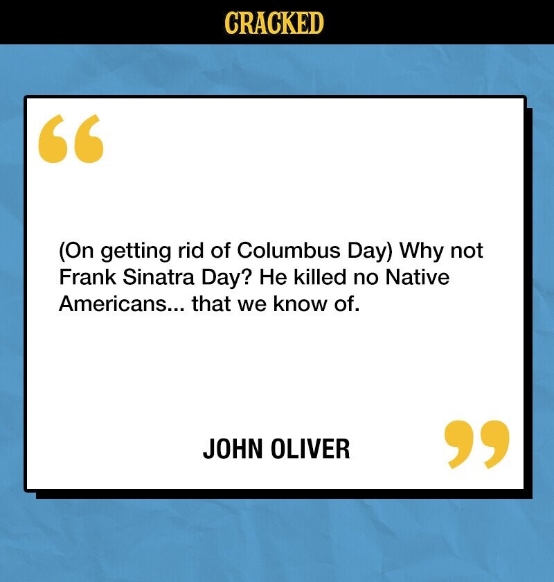CRACKED (On getting rid of Columbus Day) Why not Frank Sinatra Day? Не killed no Native Americans... that we know of. JOHN OLIVER 