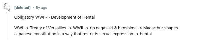 [deleted] 5y ago Obligatory WWI -> Development of Hentai WWI-> Treaty of Versailles -> WWII - > rip nagasaki & hiroshima -> Macarthur shapes Japanese constitution in a way that restricts sexual expression -> hentai 