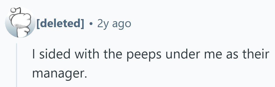 . 2y ago I sided with the peeps under me as their manager.