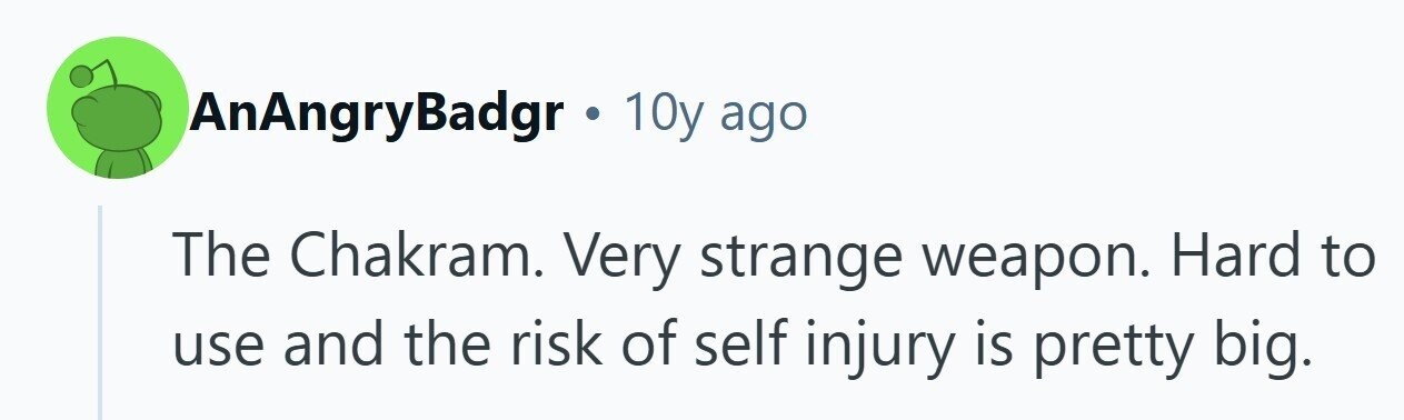 AnAngryBadgr . 10y ago The Chakram. Very strange weapon. Hard to use and the risk of self injury is pretty big. 