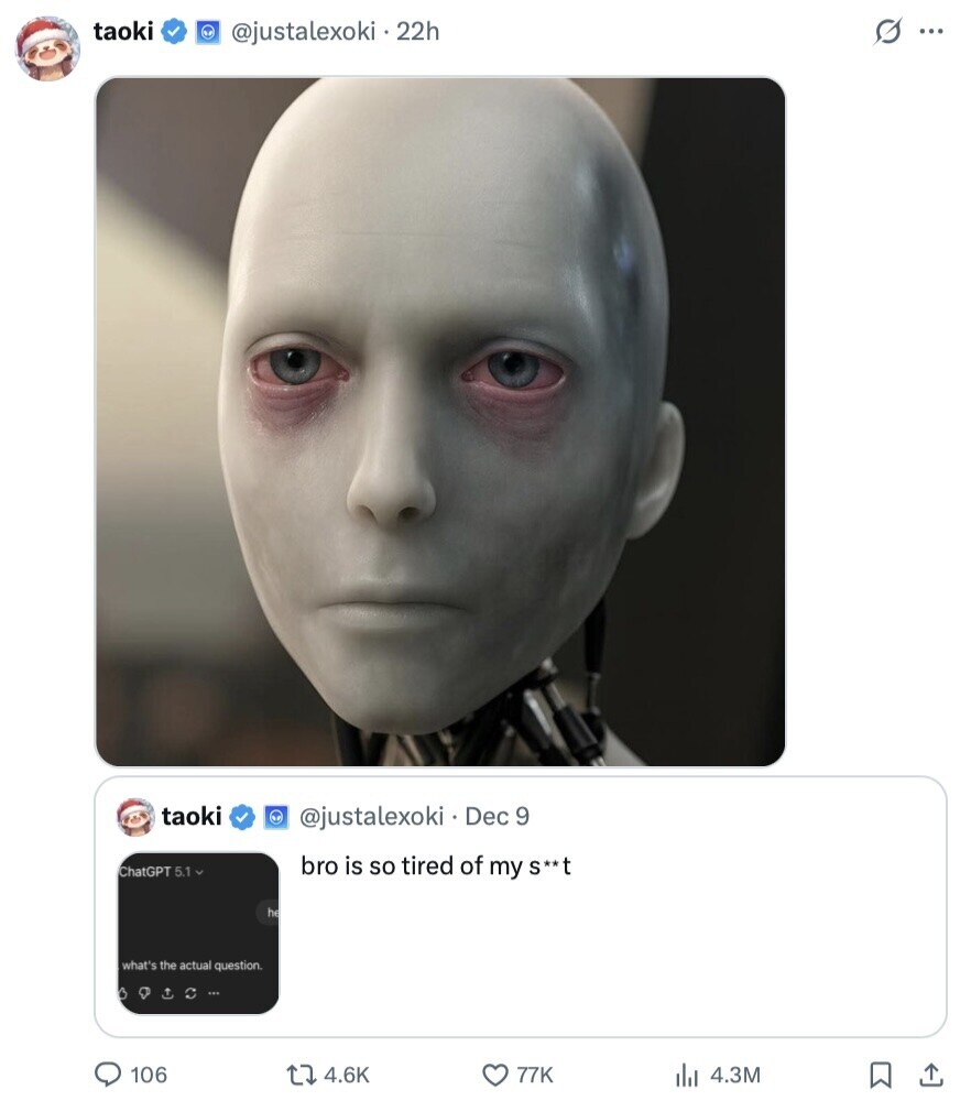 taoki @justalexoki 22h s... taoki @justalexoki Dec 9 bro is so tired of my S**t ChatGPT 5.1 he what's the actual question. 106 4.6K 77K 4.3M 