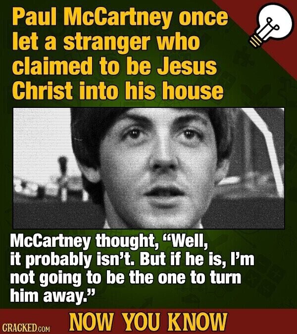 Paul McCartney once let a stranger who claimed to be Jesus Christ into his house McCartney thought, Well, it probably isn't. But if he is, I'm not going to be the one to turn him away. NOW YOU KNOW CRACKED.COM