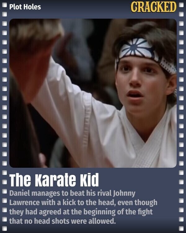 Plot Holes CRACKED The karate Kid Daniel manages to beat his rival Johnny Lawrence with a kick to the head, even though they had agreed at the beginning of the fight that no head shots were allowed.