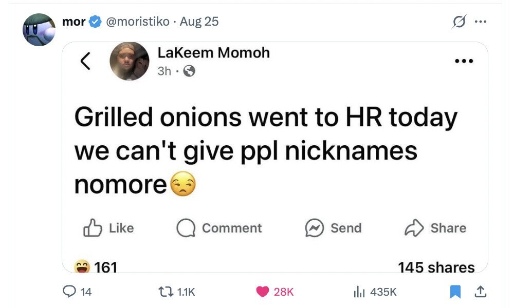 mor @moristiko Aug 25 ... Lakeem Momoh ... 3h Grilled onions went to HR today we can't give ppl nicknames nomore Like N Send Comment Share 161 145 shares 14 1.1K 28K del 435K 