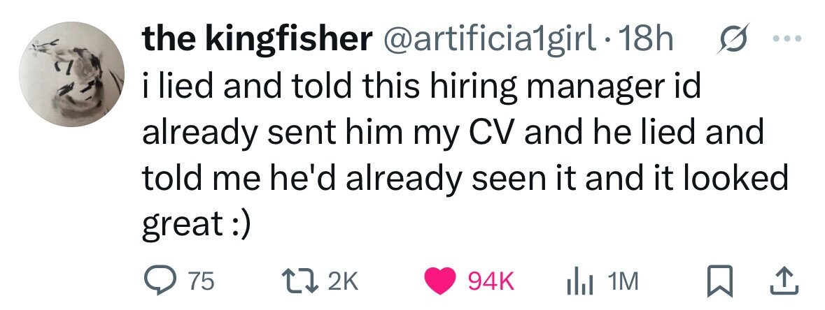 the kingfisher @artificia1girl . 1 18h ... i lied and told this hiring manager id already sent him my CV and he lied and told me he'd already seen it and it looked great:) 75 2K 94K del 1M 