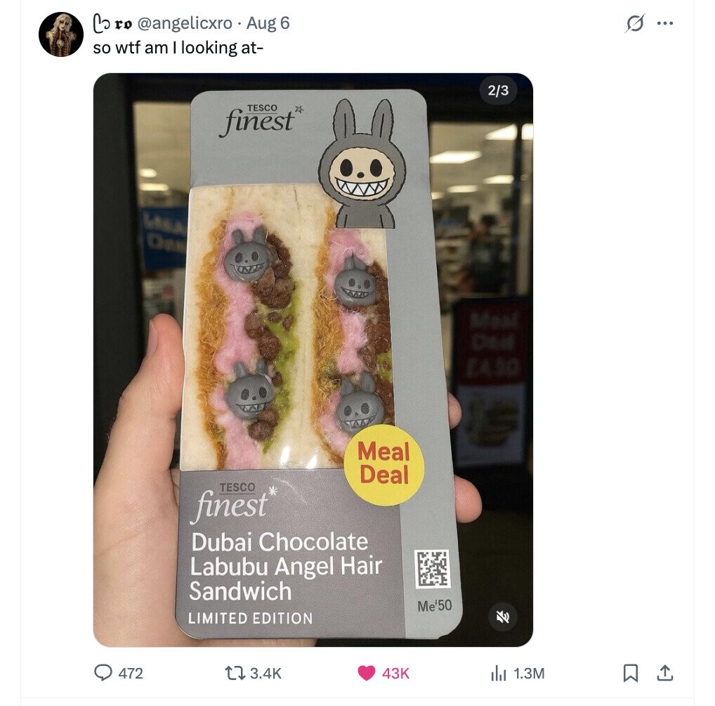 Co ro @angelicxro Aug 6 s ... so wtf am I looking at- 2/3 TESCO finest LASA Das Meal D&M EASO Meal Deal TESCO finest* Dubai Chocolate Labubu Angel Hair Sandwich Me'50 LIMITED EDITION 472 3.4K 43K del 1.3M 