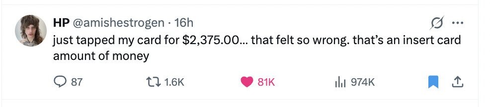 HP @amishestrogen 16h ... just tapped my card for $2,375.00... that felt so wrong. that's an insert card amount of money 87 1.6K 81K del 974K 