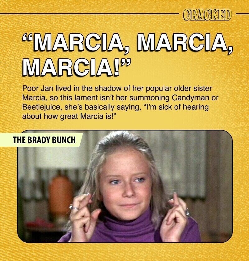 CRACKED MARCIA, MARCIA, MARCIA! Poor Jan lived in the shadow of her popular older sister Marcia, so this lament isn't her summoning Candyman or Beetlejuice, she's basically saying, I'm sick of hearing about how great Marcia is! THE BRADY BUNCH