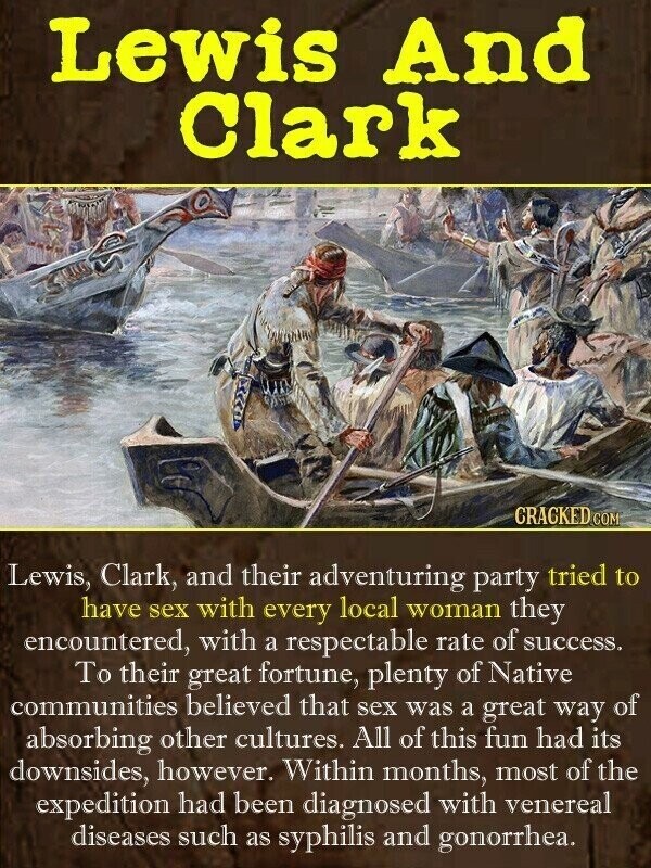 Lewis And Clark CRACKED.COM Lewis, Clark, and their adventuring party tried to have sex with every local woman they encountered, with respectable rate of a success. To their great fortune, plenty of Native communities believed that sex was a great way of absorbing other cultures. All of this fun had its downsides, however. Within months, most of the expedition had been diagnosed with venereal diseases such as syphilis and gonorrhea.