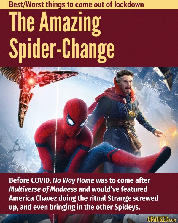 Best/Worst things to come out of lockdown The Amazing Spider-Change Before COVID, No Way Home was to come after Multiverse of Madness and would've featured America Chavez doing the ritual Strange screwed up, and even bringing in the other Spideys. CRACKED.COM