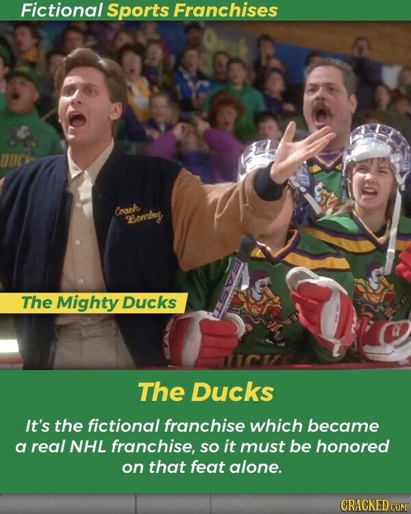 Fictional Sports Franchises Coach Bomby EAST The Mighty Ducks ПСК The Ducks It's the fictional franchise which became a real NHL franchise, so it must be honored on that feat alone. CRACKED.COM
