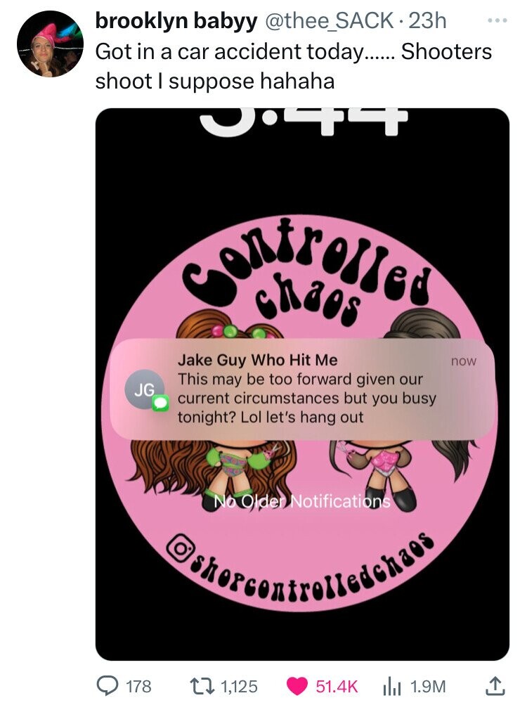 brooklyn babyy @thee_SACK.23h ... Got in a car accident today...... Shooters shoot I suppose hahaha JTT Controlles chaos Jake Guy Who Hit Me now This may be too forward given our JG current circumstances but you busy tonight? Lol let's hang out No Older Notifications 178 1,125 51.4K 1.9M
